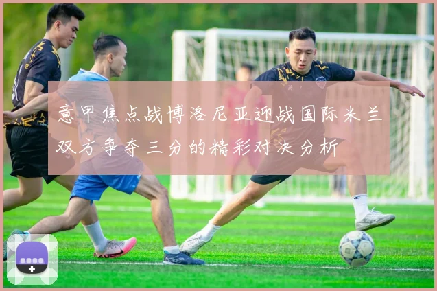 意甲焦点战博洛尼亚迎战国际米兰双方争夺三分的精彩对决分析