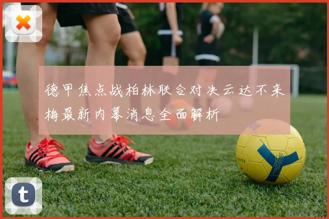 德甲焦点战柏林联合对决云达不来梅最新内幕消息全面解析