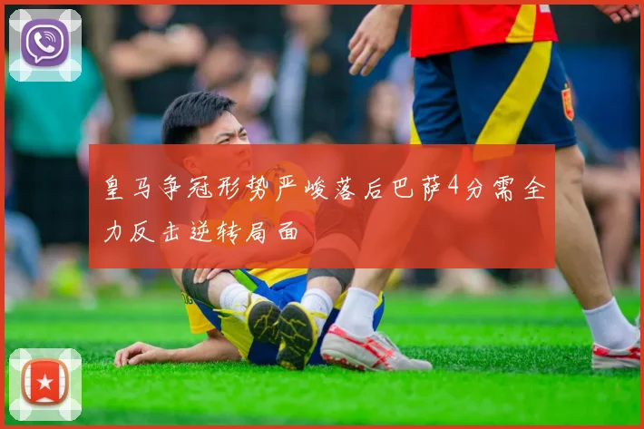 皇马争冠形势严峻落后巴萨4分需全力反击逆转局面