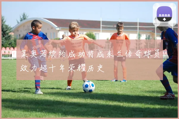 莱奥若续约成功将成米兰传奇球员效力超十年荣耀历史