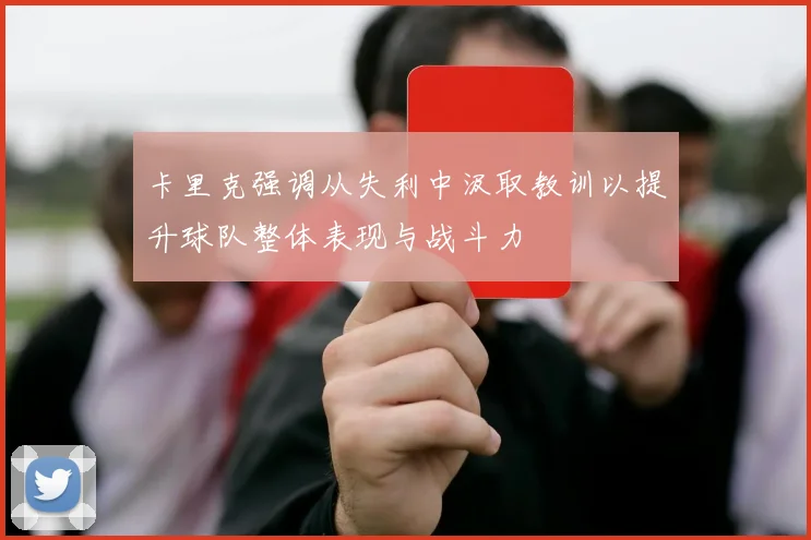 卡里克强调从失利中汲取教训以提升球队整体表现与战斗力
