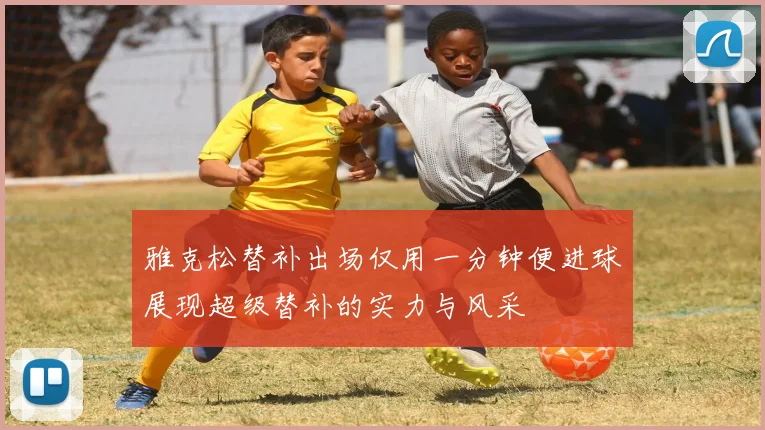 雅克松替补出场仅用一分钟便进球展现超级替补的实力与风采